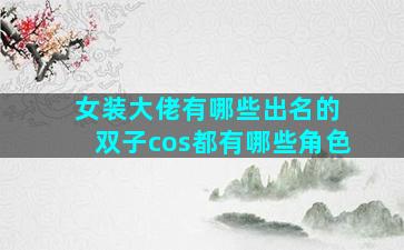 女装大佬有哪些出名的 双子cos都有哪些角色